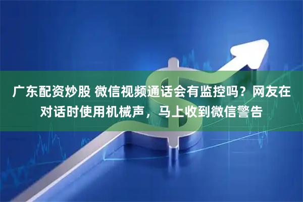 广东配资炒股 微信视频通话会有监控吗？网友在对话时使用机械声，马上收到微信警告