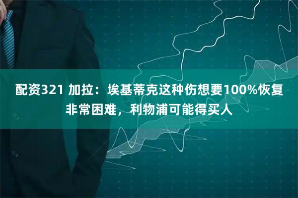 配资321 加拉：埃基蒂克这种伤想要100%恢复非常困难，利物浦可能得买人