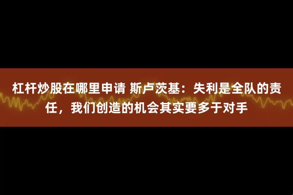 杠杆炒股在哪里申请 斯卢茨基：失利是全队的责任，我们创造的机会其实要多于对手