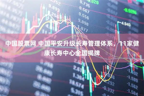 中国股票网 中国平安升级长寿管理体系，11家健康长寿中心全国揭牌