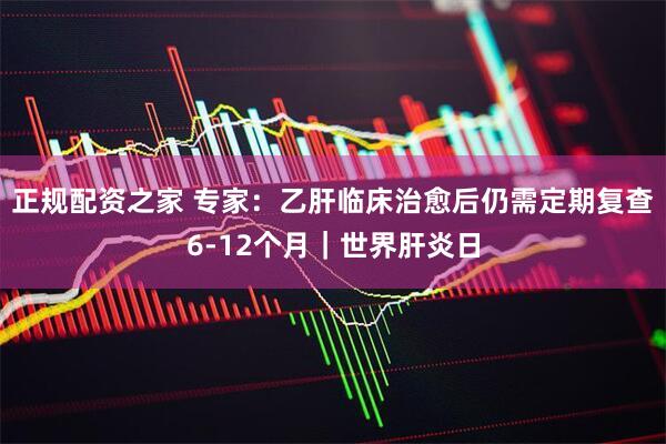 正规配资之家 专家：乙肝临床治愈后仍需定期复查6-12个月｜世界肝炎日