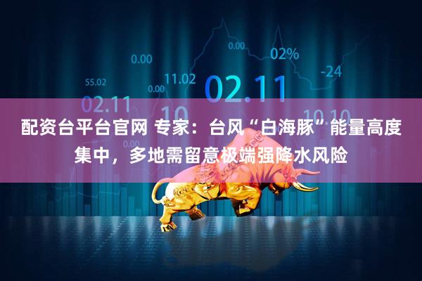 配资台平台官网 专家：台风“白海豚”能量高度集中，多地需留意极端强降水风险