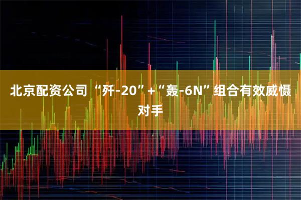 北京配资公司 “歼-20”+“轰-6N”组合有效威慑对手
