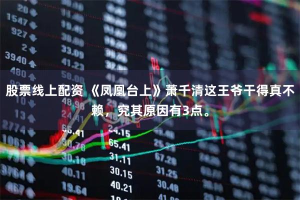 股票线上配资 《凤凰台上》萧千清这王爷干得真不赖，究其原因有3点。
