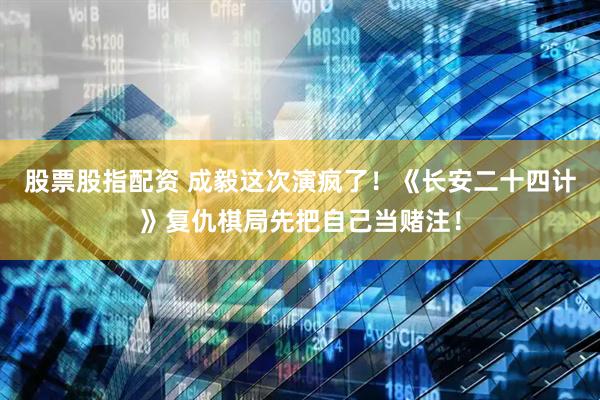 股票股指配资 成毅这次演疯了！《长安二十四计》复仇棋局先把自己当赌注！