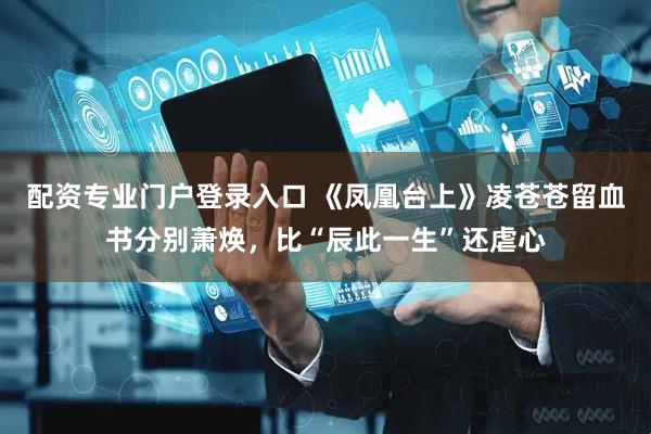 配资专业门户登录入口 《凤凰台上》凌苍苍留血书分别萧焕，比“辰此一生”还虐心