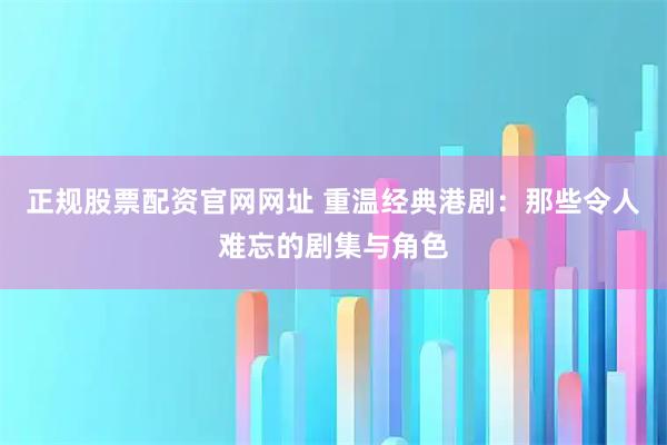 正规股票配资官网网址 重温经典港剧：那些令人难忘的剧集与角色