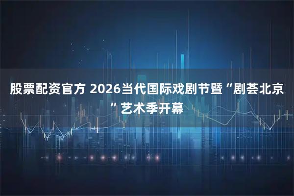 股票配资官方 2026当代国际戏剧节暨“剧荟北京”艺术季开幕