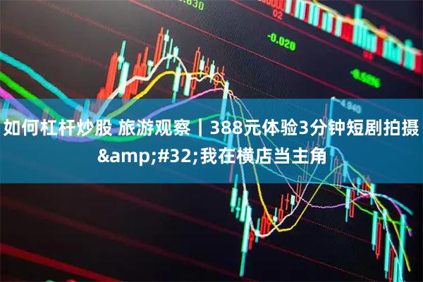 如何杠杆炒股 旅游观察｜388元体验3分钟短剧拍摄 我在横店当主角