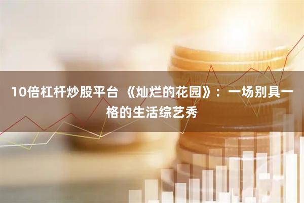 10倍杠杆炒股平台 《灿烂的花园》：一场别具一格的生活综艺秀