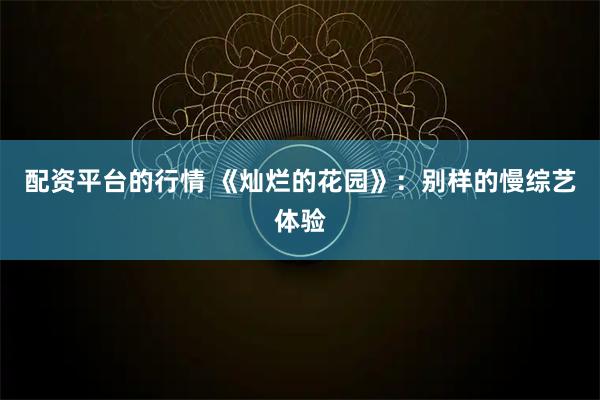 配资平台的行情 《灿烂的花园》：别样的慢综艺体验