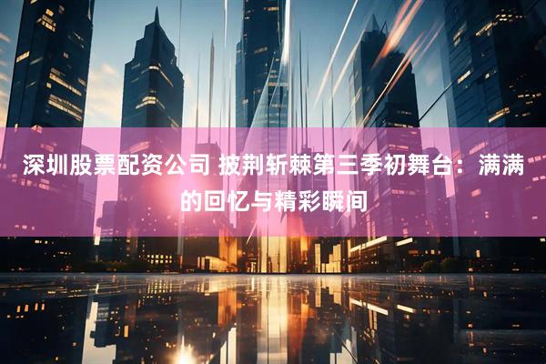 深圳股票配资公司 披荆斩棘第三季初舞台：满满的回忆与精彩瞬间