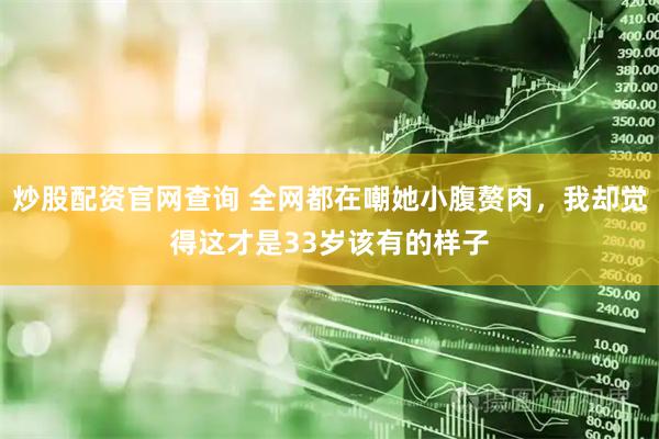 炒股配资官网查询 全网都在嘲她小腹赘肉,我却觉得这才是33岁该有的样子