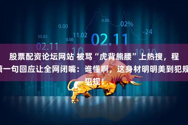 股票配资论坛网站 被骂“虎背熊腰”上热搜，程潇一句回应让全网闭嘴：谁懂啊，这身材明明美到犯规！
