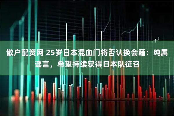 散户配资网 25岁日本混血门将否认换会籍：纯属谣言，希望持续获得日本队征召