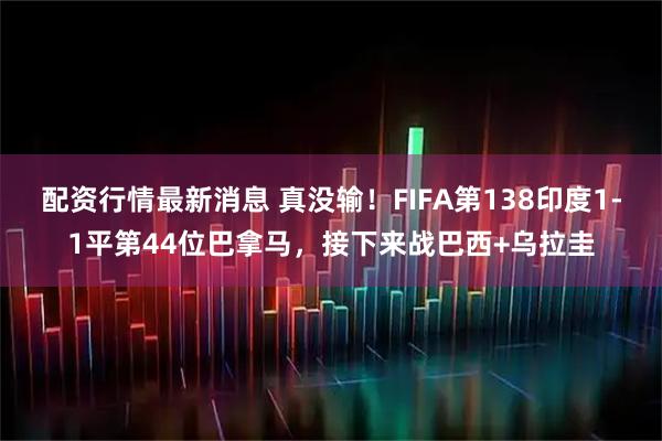 配资行情最新消息 真没输！FIFA第138印度1-1平第44位巴拿马，接下来战巴西+乌拉圭