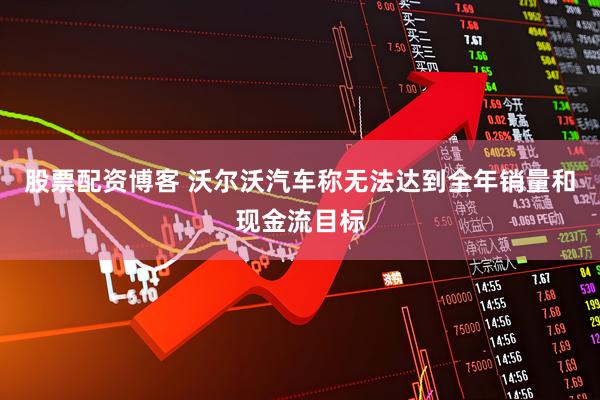 股票配资博客 沃尔沃汽车称无法达到全年销量和现金流目标